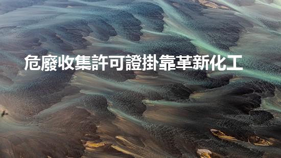 危廢收集許可證掛靠革新化工行業(yè)的未來：前景與挑戰(zhàn)如何應(yīng)對？