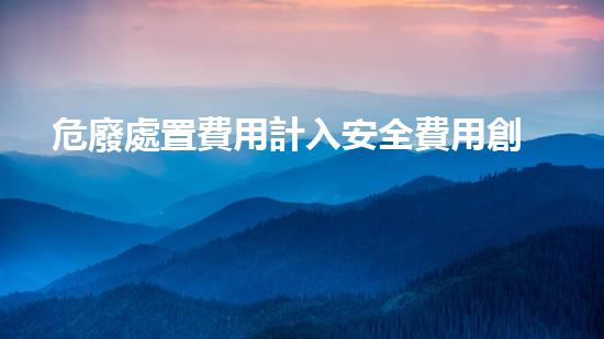 危廢處置費用計入安全費用創(chuàng)新化工拆除技術(shù)：突破與實踐