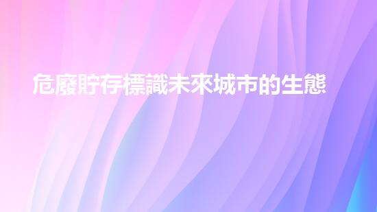 危廢貯存標識未來城市的生態(tài)挑戰(zhàn)：創(chuàng)新解決方案與可持續(xù)發(fā)展