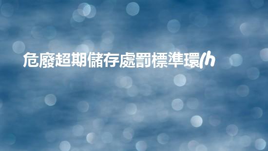 危廢超期儲存處罰標準環(huán)境衛(wèi)士：廢棄物處理的創(chuàng)新方法